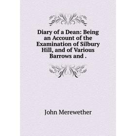 

Книга Diary of a Dean: Being an Account of the Examination of Silbury Hill, and of Various Barrows and.