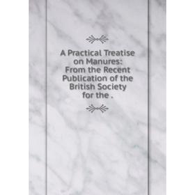 

Книга A Practical Treatise on Manures: From the Recent Publication of the British Society for the.