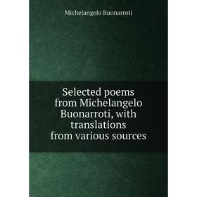 

Книга Selected poems from Michelangelo Buonarroti, with translations from various sources