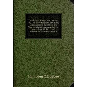 

Книга The dragon, image, and demon: or, The three religions of China; Confucianism, Buddhism and Taoism, giving an account of the mythology, idolatry,