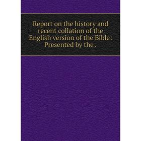 

Книга Report on the history and recent collation of the English version of the Bible: Presented by the.