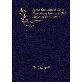 

Книга Fresh Gleanings: Or, A New Sheaf from the Old Fields of Continental Europe