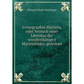 

Книга Iconographia Mariana, oder Versuch einer Literatur der wunderthätigen Marienbilder, geordnet.