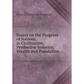 

Книга Essays on the Progress of Nations, in Civilization, Productive Industry, Wealth and Population.