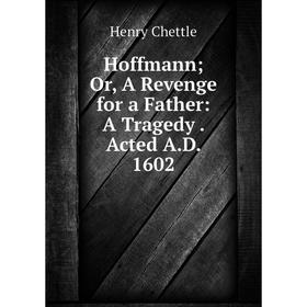 

Книга HoffmannOr, A Revenge for a Father: A Tragedy. Acted A. D. 1602