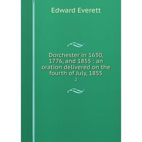 

Книга Dorchester in 1630, 1776, and 1855: an oration delivered on the fourth of July, 1855 2