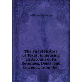 

Книга The Fiscal History of Texas: Embracing an Account of Its Revenues, Debts, and Currency, from the.