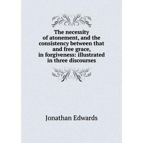 

Книга The necessity of atonement, and the consistency between that and free grace, in forgiveness: illustrated in three discourses