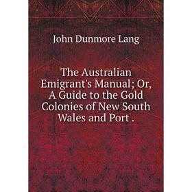 

Книга The Australian Emigrant's ManualOr, A Guide to the Gold Colonies of New South Wales and Port.