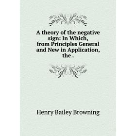 

Книга A theory of the negative sign: In Which, from Principles General and New in Application, the.