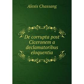 

Книга De corrupta post Ciceronem a declamatoribus eloquentia