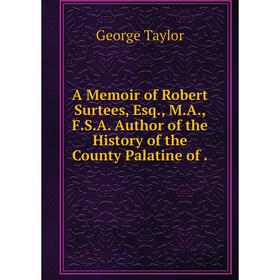 

Книга A Memoir of Robert Surtees, Esq., M. A., F. S. A. Author of the History of the County Palatine of.