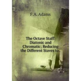 

Книга The Octave Staff: Diatonic and Chromatic; Reducing the Different Staves to.