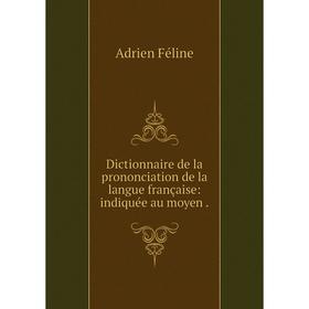 

Книга Dictionnaire de la prononciation de la langue française: indiquée au moyen.