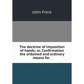 

Книга The doctrine of imposition of hands; or, Confirmation the ordained and ordinary means for.