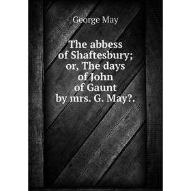 

Книга The abbess of Shaftesbury; or, The days of John of Gaunt by mrs. G. May.
