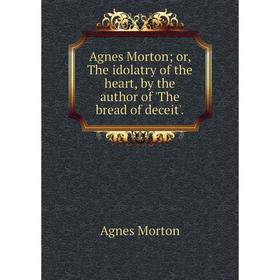 

Книга Agnes Morton; or, The idolatry of the heart, by the author of 'The bread of deceit'.