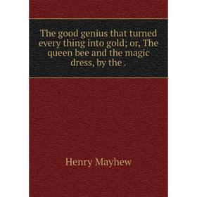 

Книга The good genius that turned every thing into gold; or, The queen bee and the magic dress, by the.