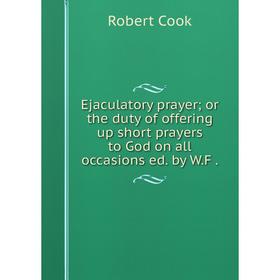 

Книга Ejaculatory prayer; or the duty of offering up short prayers to God on all occasions ed. by W. F.