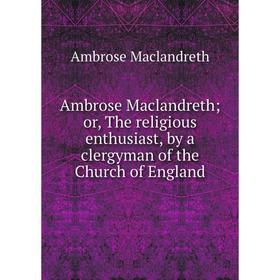 

Книга Ambrose Maclandreth; or, The religious enthusiast, by a clergyman of the Church of England