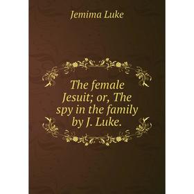 

Книга The female Jesuit; or, The spy in the family by J. Luke.