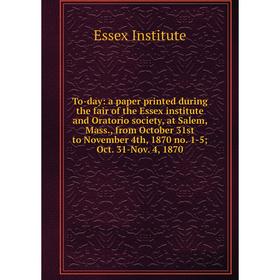 

Книга To-day: a paper printed during the fair of the Essex institute and Oratorio society, at Salem, Mass., from October 31st to November 4th, 1870 no