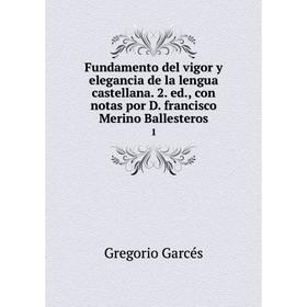 

Книга Fundamento del vigor y elegancia de la lengua castellana. 2. ed., con notas por D. francisco Merino Ballesteros 1