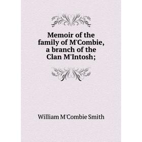 

Книга Memoir of the family of M'Combie, a branch of the Clan M'Intosh