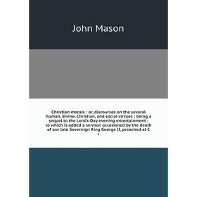 

Книга Christian morals: or, discourses on the several human, divine, Christian