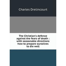 

Книга The Christian's defence against the fears of death: with seasonable directions how to prepare ourselves to die well