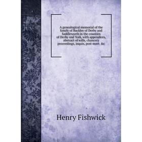 

Книга A genealogical memorial of the family of Buckley of Derby and Saddleworth in the counties of Derby and York, with appendices, abstract of wills,