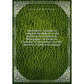 

Книга Vocabulaire raisonné et comparé du dialecte et du patois de la province de Bourgogneou Étude de l'histoire et des moeurs de cette province d'apr