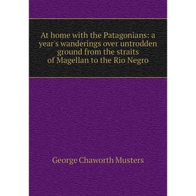 

Книга At home with the Patagonians: a year's wanderings over untrodden ground from the straits of Magellan to the Rio Negro