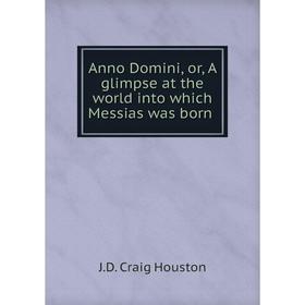 

Книга Anno Domini, or, A glimpse at the world into which Messias was born