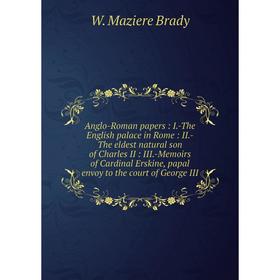 

Книга Anglo-Roman papers: I. -The English palace in Rome: II. -The eldest natural son of Charles II: III. -Memoirs of Cardinal Erskine, papal envoy to