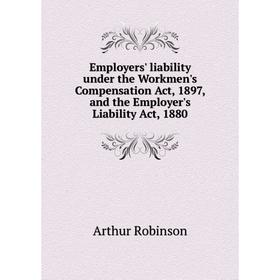 

Книга Employers' liability under the Workmen's Compensation Act, 1897, and the Employer's Liability Act, 1880