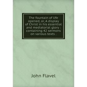 

Книга The fountain of life opened, or, A display of Christ in his essential and mediatorial glory: containing 42 sermons on various texts.