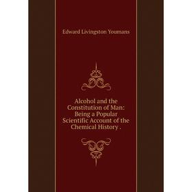 

Книга Alcohol and the Constitution of Man: Being a Popular Scientific Account of the Chemical History.