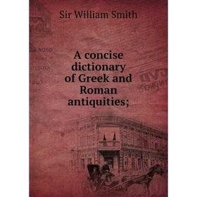 

Книга A concise dictionary of Greek and Roman antiquities