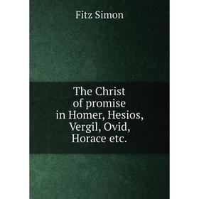 

Книга The Christ of promise in Homer, Hesios, Vergil, Ovid, Horace etc.