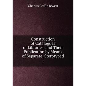 

Книга Construction of Catalogues of Libraries, and Their Publication by Means of Separate, Sterotyped.