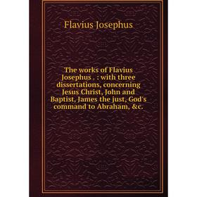 

Книга The works of Flavius Josephus.: with three dissertations, concerning Jesus Christ, John and Baptist, James the just, God's command to Abraham,