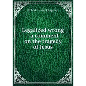 

Книга Legalized wrong: a comment on the tragedy of Jesus