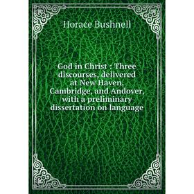

Книга God in Christ: Three discourses, delivered at New Haven, Cambridge, and Andover, with a preliminary dissertation on language