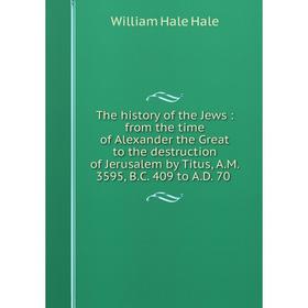 

Книга The history of the Jews: from the time of Alexander the Great to the destruction of Jerusalem by Titus, A. M. 3595, B. C. 409 to A. D. 70