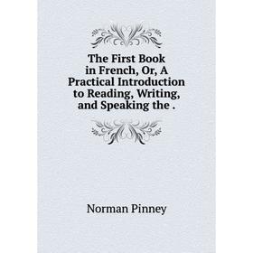 

Книга The First Book in French, Or, A Practical Introduction to Reading, Writing, and Speaking the.
