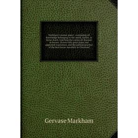 

Книга Markham's master-piece: containing all knowledge belonging to the smith, farrier, or horse-leach, touching the curing all diseases in horses Dra