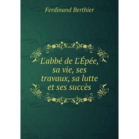 

Книга L'abbé de L'Épée, sa vie, ses travaux, sa lutte et ses succès