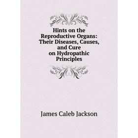 

Книга Hints on the Reproductive Organs: Their Diseases, Causes, and Cure on Hydropathic Principles