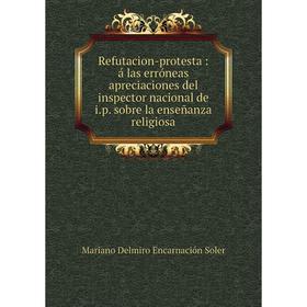 

Книга Refutacion-protesta: á las erróneas apreciaciones del inspector nacional de i. p. sobre la enseñanza religiosa